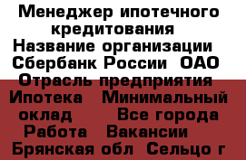 Менеджер ипотечного кредитования › Название организации ­ Сбербанк России, ОАО › Отрасль предприятия ­ Ипотека › Минимальный оклад ­ 1 - Все города Работа » Вакансии   . Брянская обл.,Сельцо г.